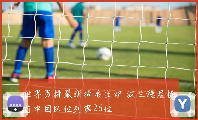 世界男排最新排名出炉 波兰稳居榜首中国队位列第26位