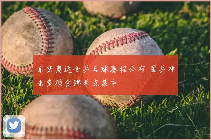 东京奥运会乒乓球赛程公布 国乒冲击多项金牌看点集中