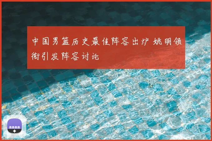 中国男篮历史最佳阵容出炉 姚明领衔引发阵容讨论
