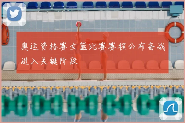 奥运资格赛女篮比赛赛程公布备战进入关键阶段