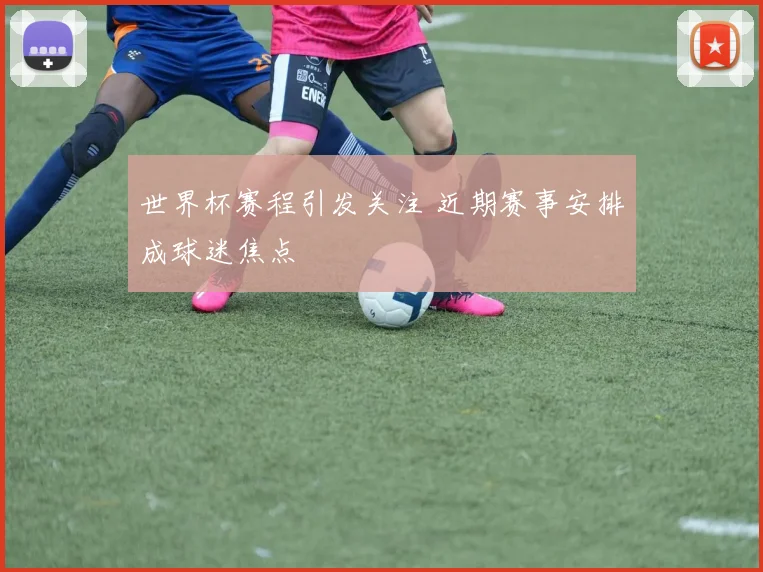 世界杯赛程引发关注 近期赛事安排成球迷焦点
