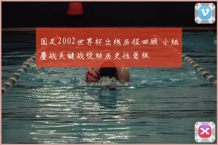 国足2002世界杯出线历程回顾 小组鏖战关键战役助历史性晋级