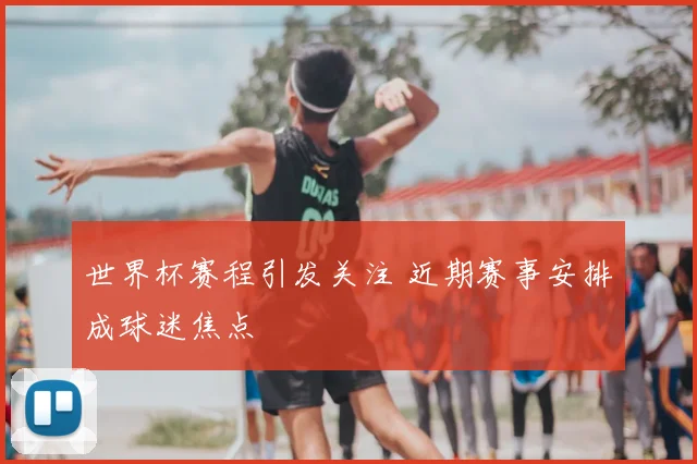 世界杯赛程引发关注 近期赛事安排成球迷焦点