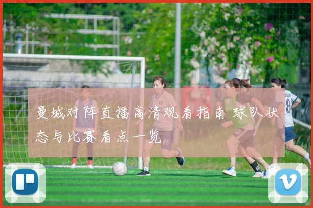 曼城对阵直播高清观看指南 球队状态与比赛看点一览