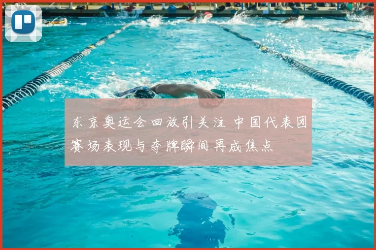东京奥运会回放引关注 中国代表团赛场表现与夺牌瞬间再成焦点