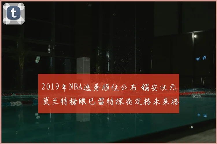2019年NBA选秀顺位公布 锡安状元莫兰特榜眼巴雷特探花定格未来格局
