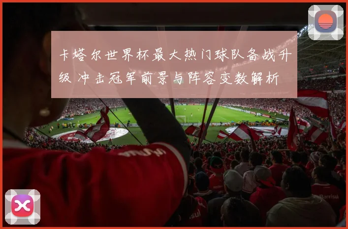 卡塔尔世界杯最大热门球队备战升级 冲击冠军前景与阵容变数解析