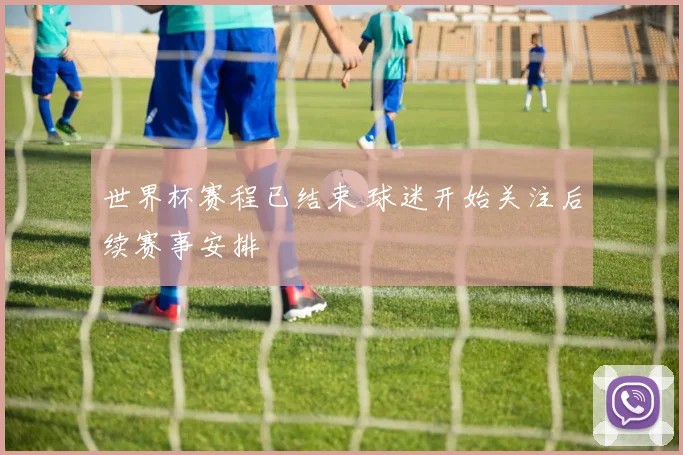世界杯赛程已结束 球迷开始关注后续赛事安排