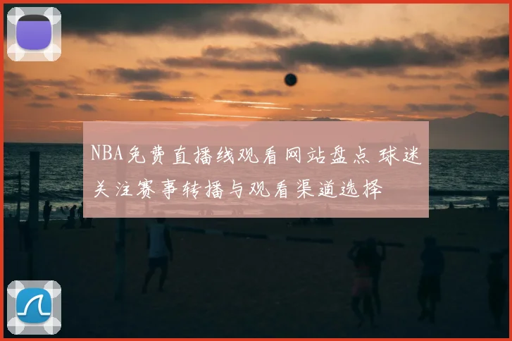 NBA免费直播线观看网站盘点 球迷关注赛事转播与观看渠道选择