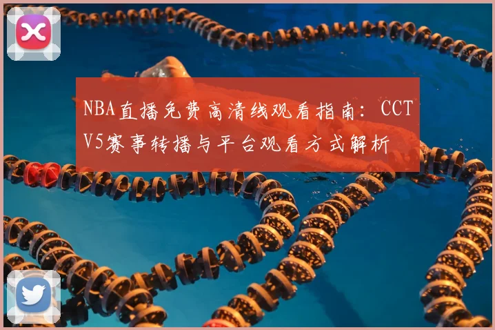NBA直播免费高清线观看指南：CCTV5赛事转播与平台观看方式解析