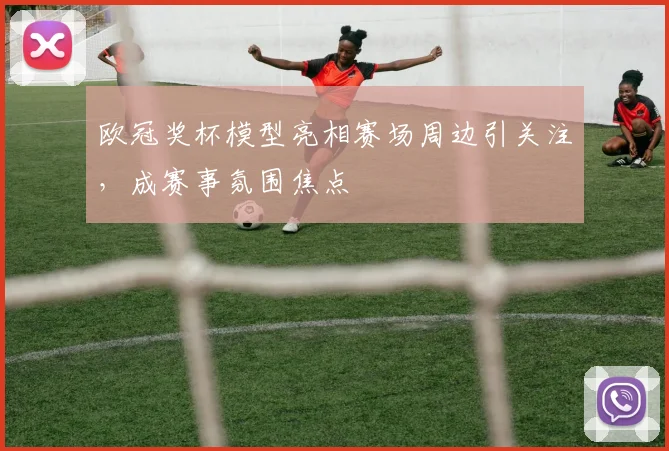 欧冠奖杯模型亮相赛场周边引关注，成赛事氛围焦点