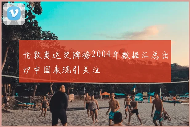 伦敦奥运奖牌榜2004年数据汇总出炉中国表现引关注