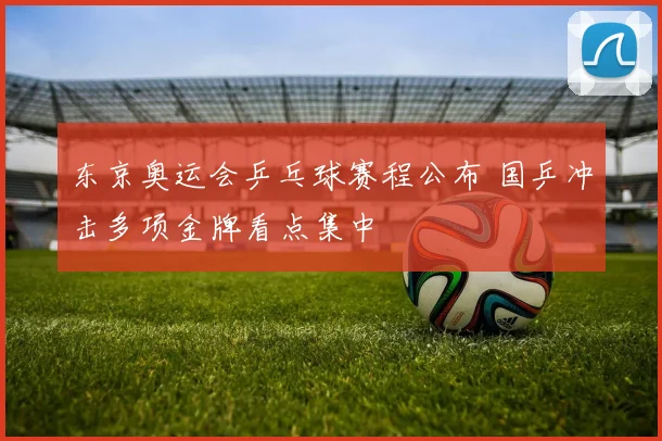 东京奥运会乒乓球赛程公布 国乒冲击多项金牌看点集中