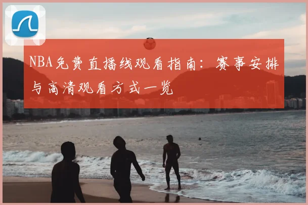 NBA免费直播线观看指南：赛事安排与高清观看方式一览