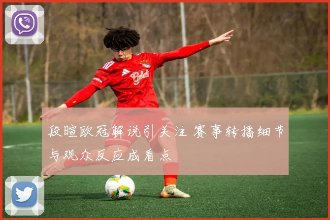 段暄欧冠解说引关注 赛事转播细节与观众反应成看点