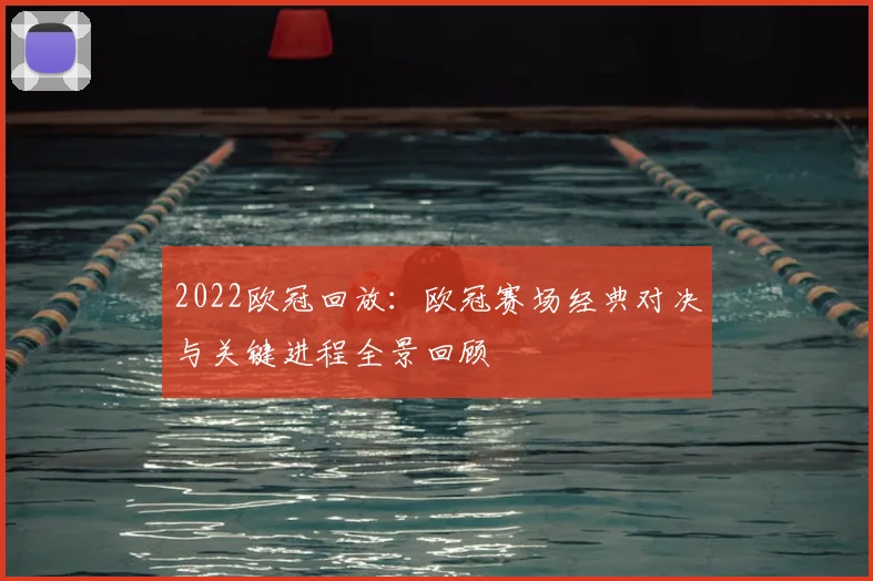2022欧冠回放:欧冠赛场经典对决与关键进程全景回顾