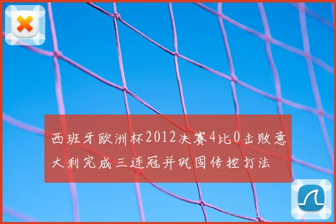 西班牙欧洲杯2012决赛4比0击败意大利完成三连冠并巩固传控打法