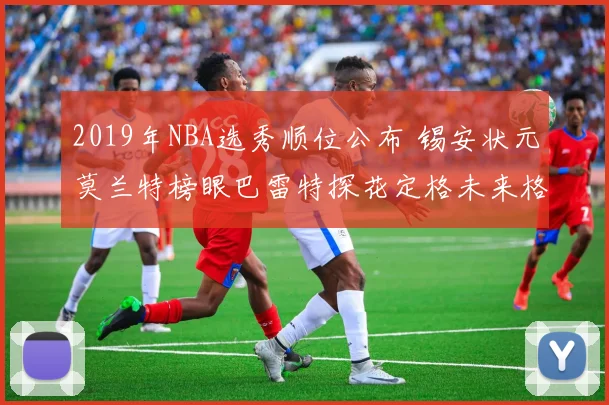 2019年NBA选秀顺位公布 锡安状元莫兰特榜眼巴雷特探花定格未来格局