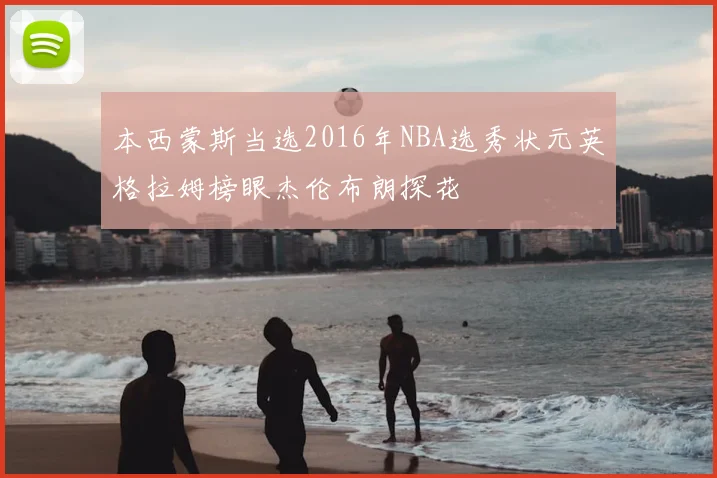 本西蒙斯当选2016年NBA选秀状元英格拉姆榜眼杰伦布朗探花