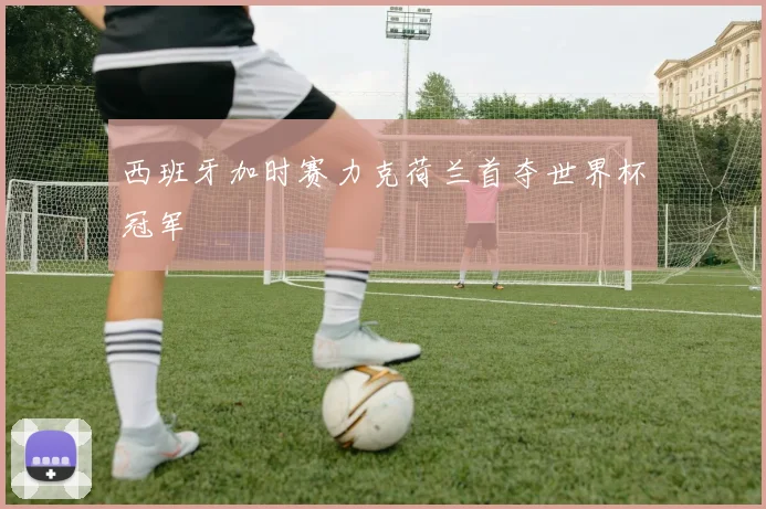 西班牙加时赛力克荷兰首夺世界杯冠军