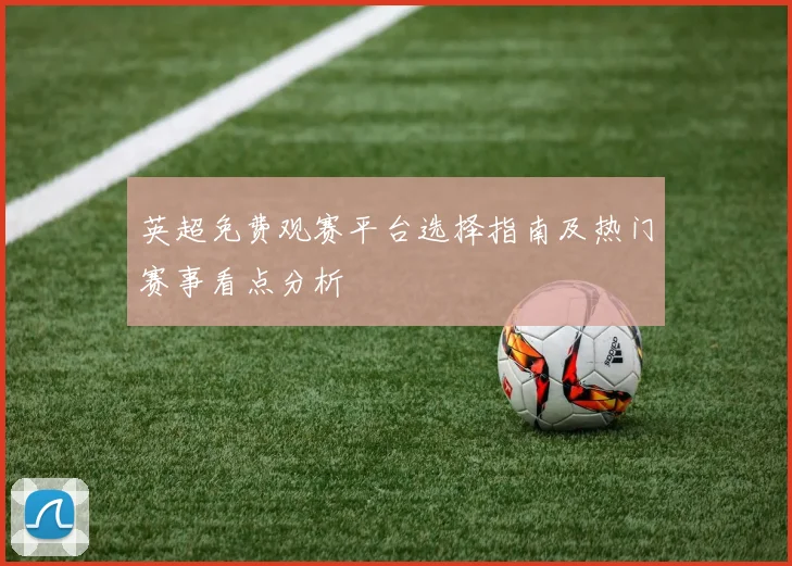英超免费观赛平台选择指南及热门赛事看点分析