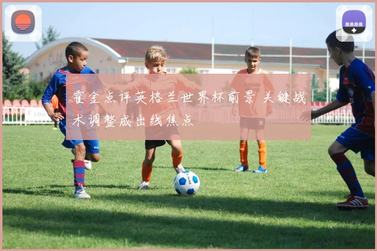 霍金点评英格兰世界杯前景 关键战术调整成出线焦点