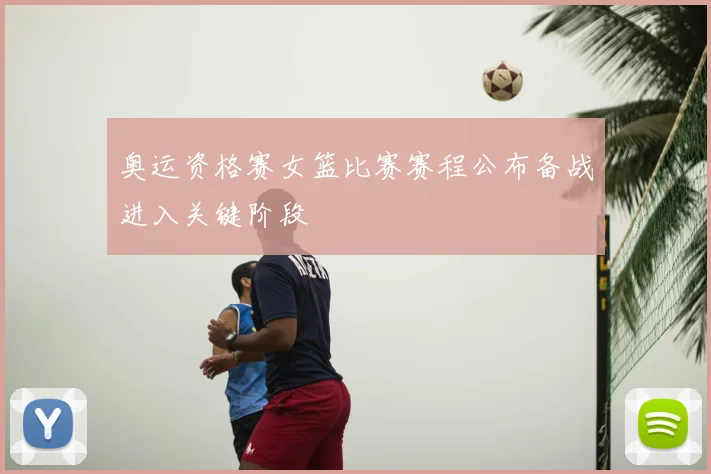 奥运资格赛女篮比赛赛程公布备战进入关键阶段