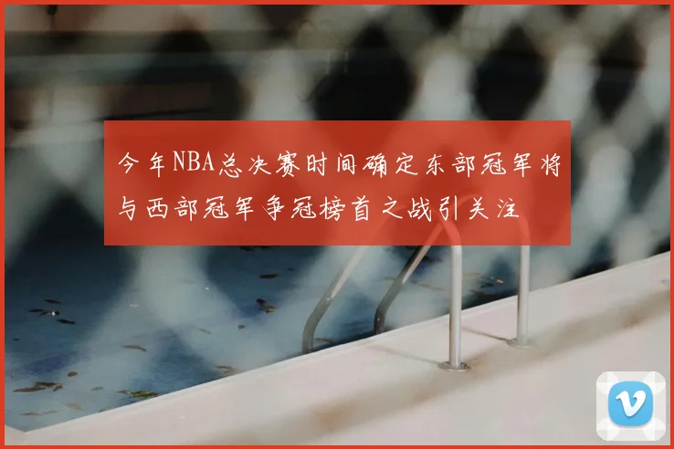 今年NBA总决赛时间确定东部冠军将与西部冠军争冠榜首之战引关注