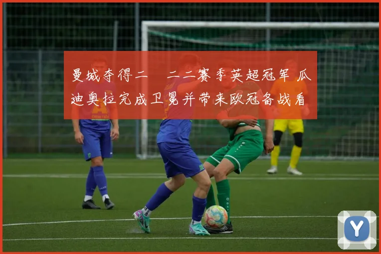 曼城夺得二〇二二赛季英超冠军 瓜迪奥拉完成卫冕并带来欧冠备战看点