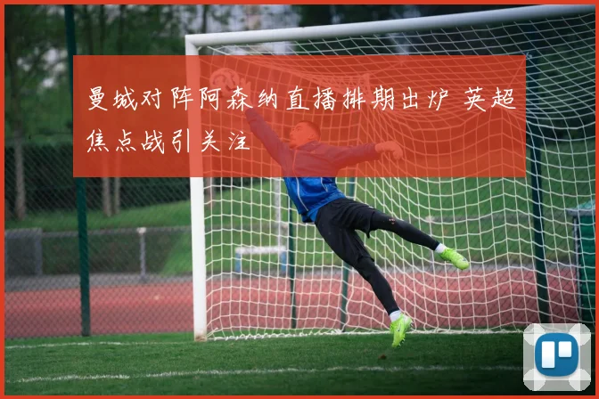 曼城对阵阿森纳直播排期出炉 英超焦点战引关注