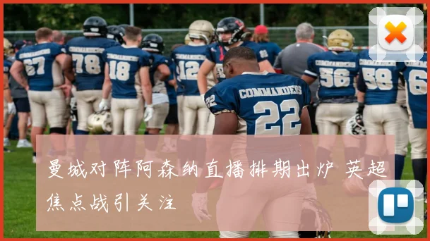 曼城对阵阿森纳直播排期出炉 英超焦点战引关注