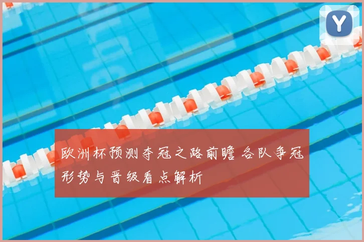 欧洲杯预测夺冠之路前瞻 各队争冠形势与晋级看点解析