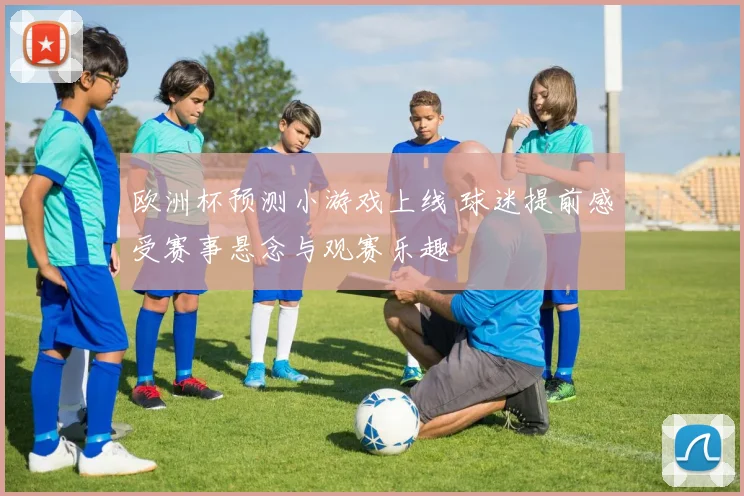 欧洲杯预测小游戏上线 球迷提前感受赛事悬念与观赛乐趣