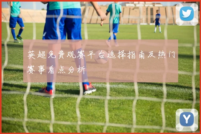 英超免费观赛平台选择指南及热门赛事看点分析