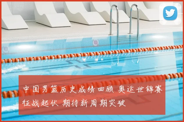 中国男篮历史成绩回顾 奥运世锦赛征战起伏 期待新周期突破
