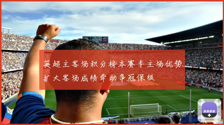 英超主客场积分榜本赛季主场优势扩大客场成绩牵动争冠保级
