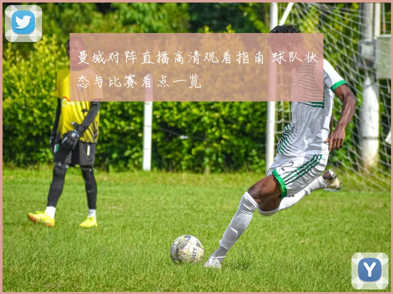 曼城对阵直播高清观看指南 球队状态与比赛看点一览