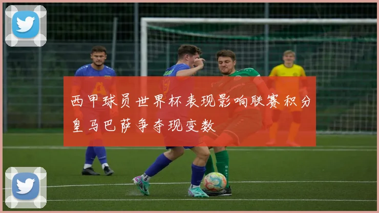 西甲球员世界杯表现影响联赛积分皇马巴萨争夺现变数
