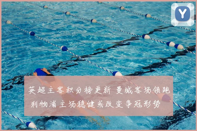 英超主客积分榜更新 曼城客场领跑 利物浦主场稳健或改变争冠形势