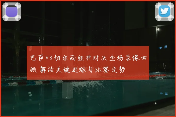 巴萨vs切尔西经典对决全场录像回顾 解读关键进球与比赛走势
